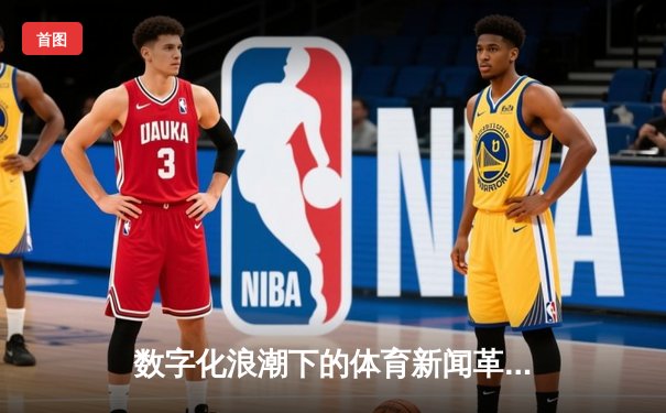 数字化浪潮下的体育新闻革命：从资讯传递到价值创造