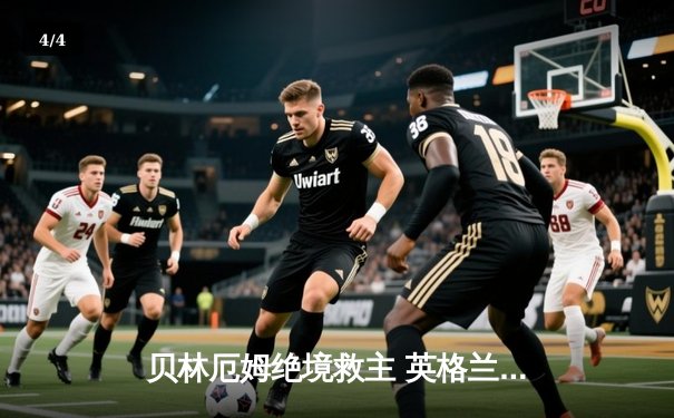 贝林厄姆绝境救主 英格兰2-1逆转斯洛伐克惊险晋级八强 - 4