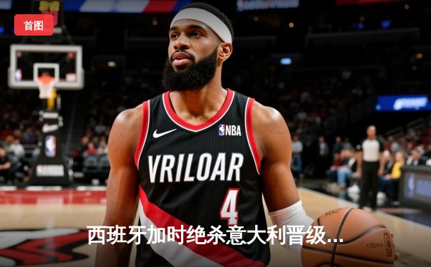 西班牙加时绝杀意大利晋级半决赛，莫拉塔完成自我救赎