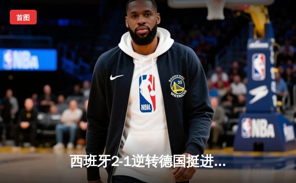 西班牙2-1逆转德国挺进四强，奥尔莫制胜球点燃斯图加特
