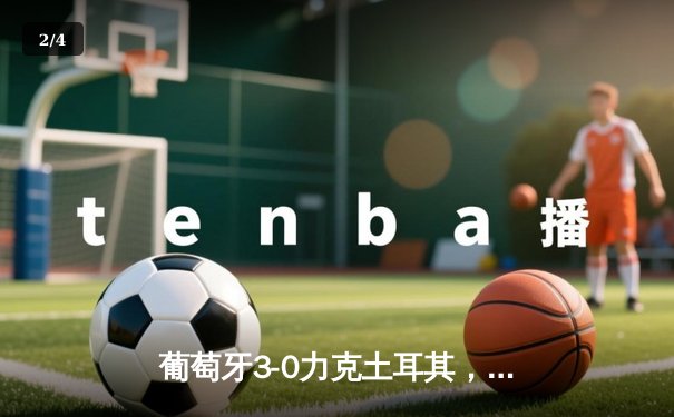 葡萄牙3-0力克土耳其，C罗助攻双响闪耀欧洲杯小组赛 - 2