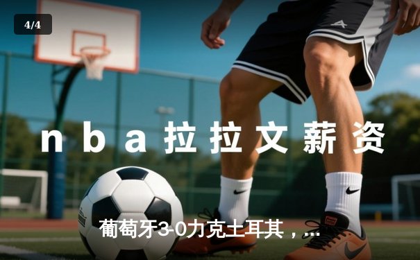 葡萄牙3-0力克土耳其，C罗助攻双响闪耀欧洲杯小组赛 - 4