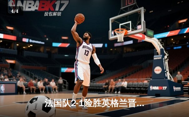法国队2-1险胜英格兰晋级，凯恩点球失手成转折点 - 4