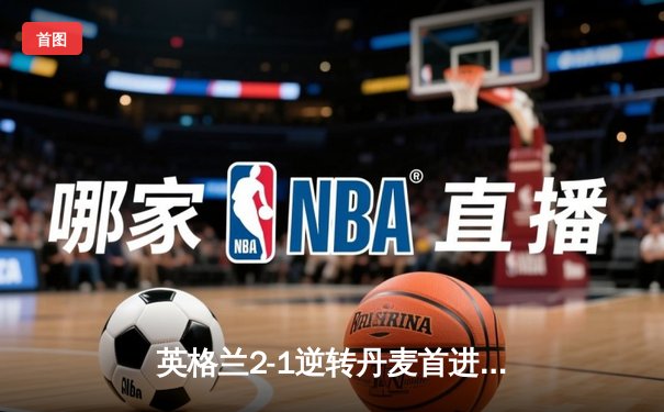 英格兰2-1逆转丹麦首进决赛，凯恩加时点射创历史