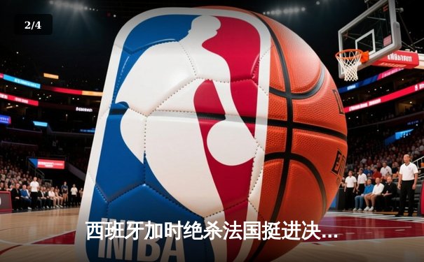西班牙加时绝杀法国挺进决赛，亚马尔创纪录之夜闪耀慕尼黑 - 2