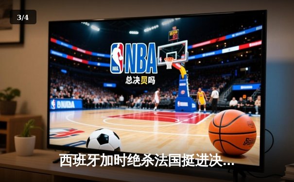 西班牙加时绝杀法国挺进决赛，亚马尔创纪录之夜闪耀慕尼黑 - 3