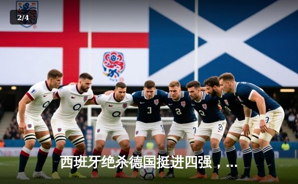 西班牙绝杀德国挺进四强，奥尔默制胜球引发争议 - 2