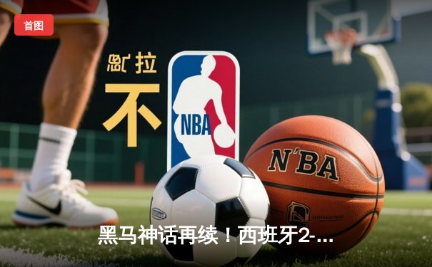 黑马神话再续！西班牙2-1力克法国挺进欧洲杯决赛，亚马尔创纪录破门