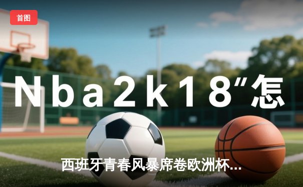 西班牙青春风暴席卷欧洲杯 亚马尔创纪录助攻助斗牛士晋级四强