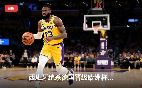 西班牙绝杀德国晋级欧洲杯四强，亚马尔创纪录之夜闪耀斯图加特