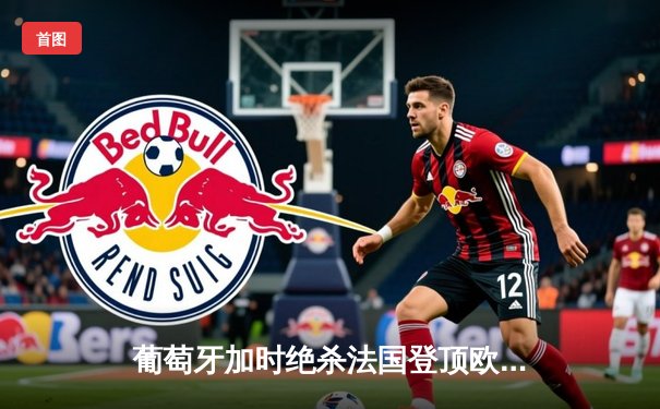 葡萄牙加时绝杀法国登顶欧洲之巅，C罗伤退后成精神领袖