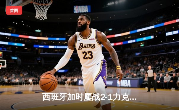 西班牙加时鏖战2-1力克德国晋级四强，青春风暴席卷欧洲杯