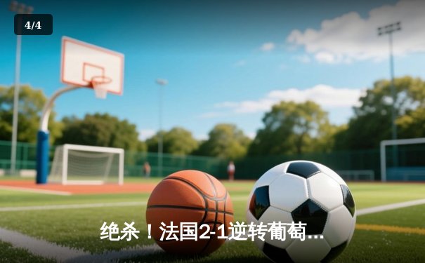 绝杀！法国2-1逆转葡萄牙，姆巴佩传射建功，C罗欧洲杯谢幕战留憾 - 4