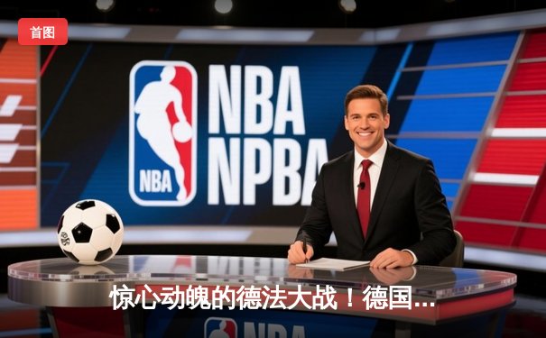 惊心动魄的德法大战！德国队4-3险胜法国，格纳布里绝杀闪耀全场