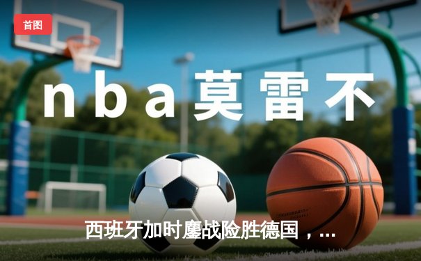 西班牙加时鏖战险胜德国，青春风暴昂首挺进欧洲杯四强