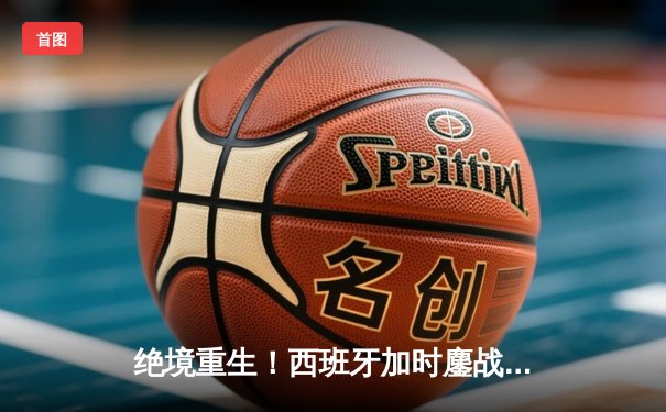 绝境重生！西班牙加时鏖战逆转德国，惊险晋级欧洲杯四强