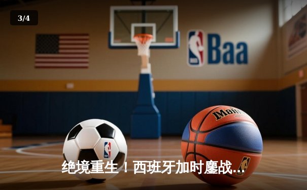 绝境重生！西班牙加时鏖战逆转德国，惊险晋级欧洲杯四强 - 3
