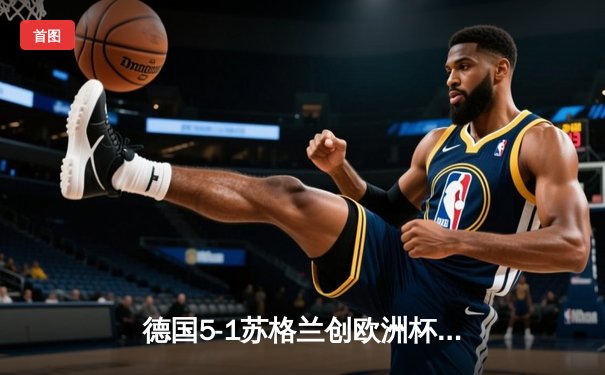 德国5-1苏格兰创欧洲杯揭幕战最大分差，穆西亚拉维尔茨闪耀全场