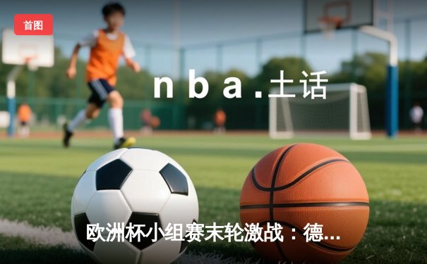 欧洲杯小组赛末轮激战：德国队4-2逆转葡萄牙，C罗梅开二度难救主