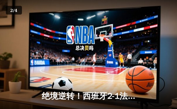 绝境逆转！西班牙2-1法国挺进决赛，亚马尔创纪录，奥尔莫制胜 - 2