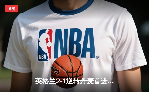 英格兰2-1逆转丹麦首进决赛 凯恩加时点杀创历史