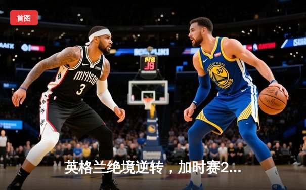 英格兰绝境逆转，加时赛2-1力克荷兰挺进欧洲杯决赛