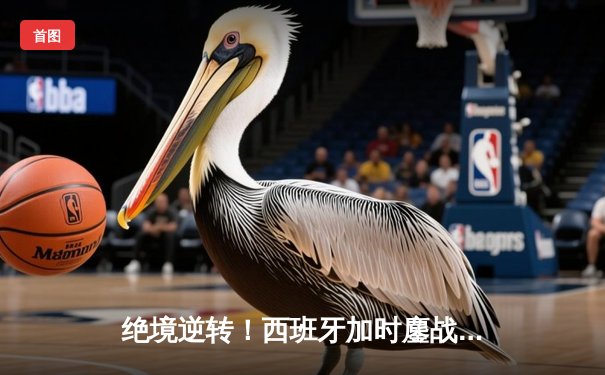 绝境逆转！西班牙加时鏖战3-2力克德国，挺进欧洲杯四强