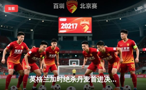 英格兰加时绝杀丹麦首进决赛 凯恩补射制胜创造历史