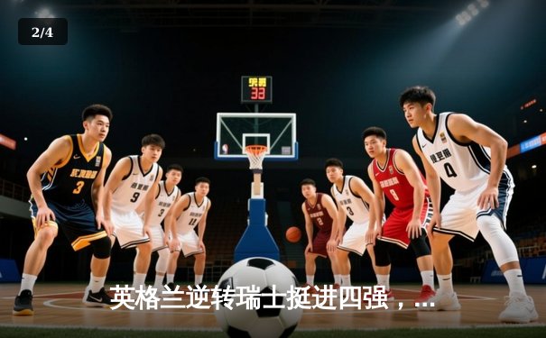 英格兰逆转瑞士挺进四强，萨卡救主点球大战定乾坤 - 2
