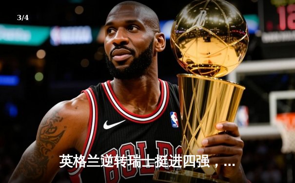 英格兰逆转瑞士挺进四强，萨卡救主点球大战定乾坤 - 3