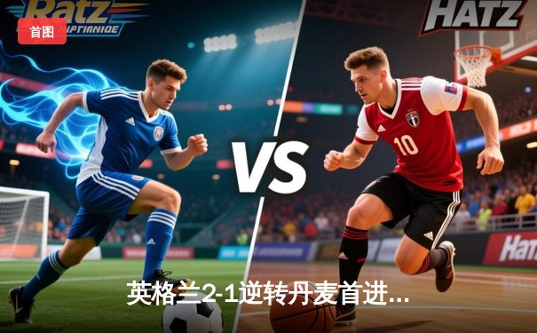 英格兰2-1逆转丹麦首进决赛 凯恩加时点射制胜 三狮军团决战温布利