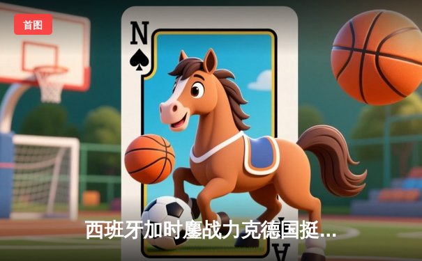 西班牙加时鏖战力克德国挺进四强，青春风暴对决铁血意志
