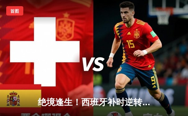 绝境逢生！西班牙补时逆转德国挺进四强，奥尔莫传射建功