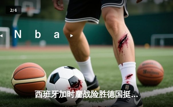 西班牙加时鏖战险胜德国挺进四强，青春风暴与钢铁意志的激情碰撞 - 2