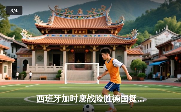 西班牙加时鏖战险胜德国挺进四强，青春风暴与钢铁意志的激情碰撞 - 3