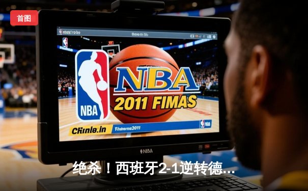 绝杀！西班牙2-1逆转德国挺进四强，亚马尔创纪录闪耀欧洲杯