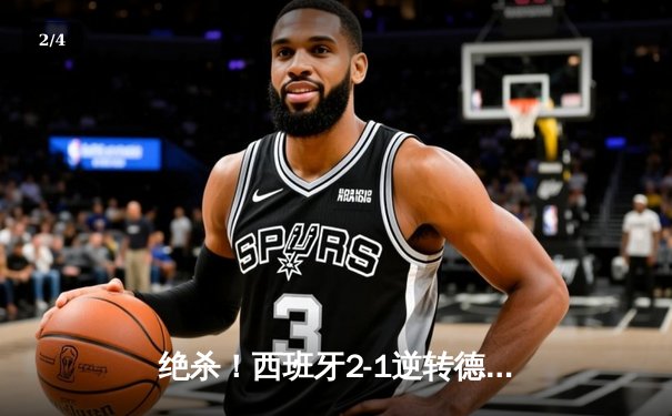 绝杀！西班牙2-1逆转德国挺进四强，亚马尔创纪录闪耀欧洲杯 - 2