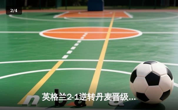 英格兰2-1逆转丹麦晋级决赛，凯恩加时点射制胜，三狮军团时隔55年再进欧洲杯决赛 - 2