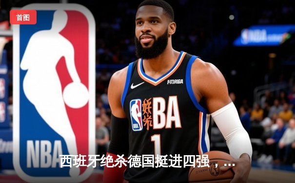 西班牙绝杀德国挺进四强，亚马尔创纪录之夜燃爆欧洲杯