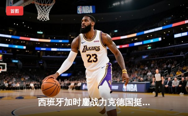 西班牙加时鏖战力克德国挺进四强，青春风暴席卷欧洲杯