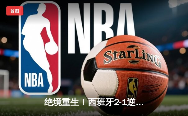 绝境重生！西班牙2-1逆转法国挺进欧洲杯决赛，亚马尔创历史成最年轻进球者