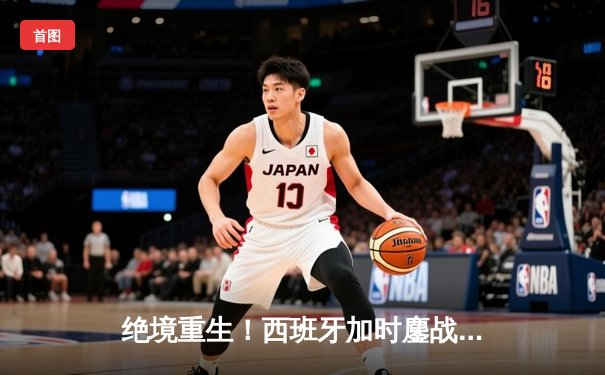 绝境重生！西班牙加时鏖战2-1逆转德国晋级欧洲杯四强