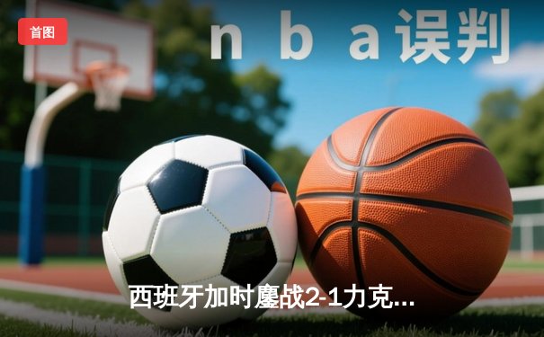 西班牙加时鏖战2-1力克德国晋级四强，奥尔莫绝杀点燃欧洲杯激情