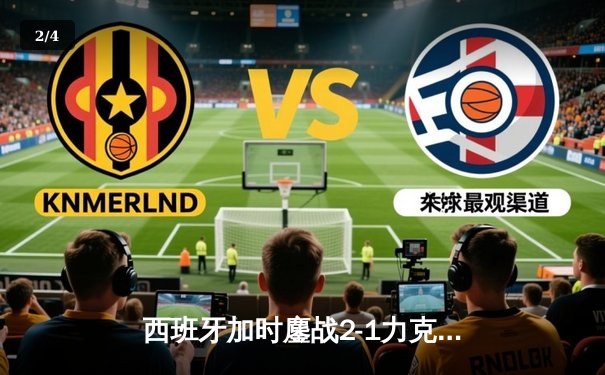 西班牙加时鏖战2-1力克德国晋级四强，奥尔莫绝杀点燃欧洲杯激情 - 2