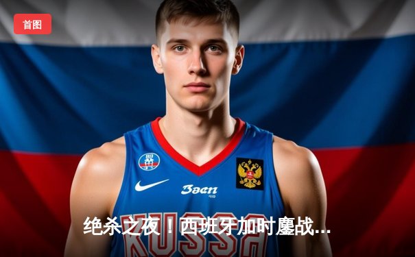 绝杀之夜！西班牙加时鏖战2-1力克德国，挺进欧洲杯四强