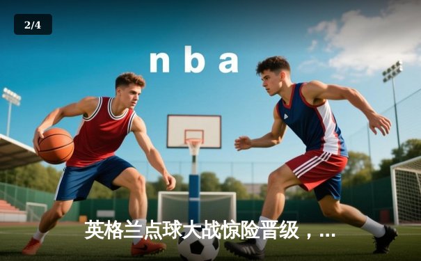 英格兰点球大战惊险晋级，凯恩双响难掩防线隐忧 - 2