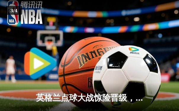 英格兰点球大战惊险晋级，凯恩双响难掩防线隐忧 - 3