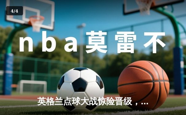 英格兰点球大战惊险晋级，凯恩双响难掩防线隐忧 - 4