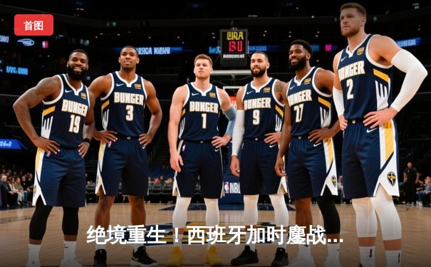 绝境重生！西班牙加时鏖战3-1逆转十人德国，奥尔莫传射闪耀斯图加特