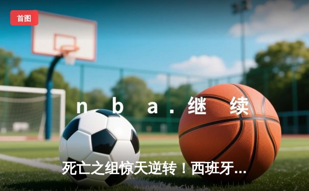 死亡之组惊天逆转！西班牙三球完胜克罗地亚开启卫冕之路